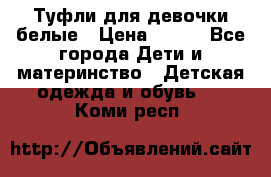Туфли для девочки белые › Цена ­ 300 - Все города Дети и материнство » Детская одежда и обувь   . Коми респ.